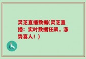 灵芝直播数据(灵芝直播：实时数据狂飙，涨势喜人！)