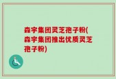 森宇集团灵芝孢子粉(森宇集团推出优质灵芝孢子粉)