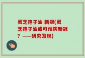 灵芝孢子油 新冠(灵芝孢子油或可预防新冠？——研究发现)