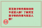 灵芝孢子粉作用和功效不适宜人群？了解灵芝孢子粉的作用与禁忌人群？