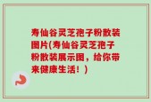 寿仙谷灵芝孢子粉散装图片(寿仙谷灵芝孢子粉散装展示图，给你带来健康生活！)