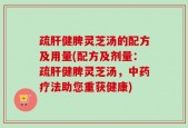 疏肝健脾灵芝汤的配方及用量(配方及剂量：疏肝健脾灵芝汤，中药疗法助您重获健康)