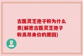 古医灵芝孢子粉为什么贵(解密古医灵芝孢子粉高昂身价的原因)