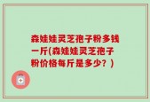森娃娃灵芝孢子粉多钱一斤(森娃娃灵芝孢子粉价格每斤是多少？)