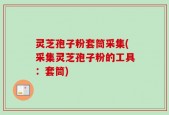 灵芝孢子粉套筒采集(采集灵芝孢子粉的工具：套筒)