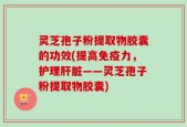 灵芝孢子粉提取物胶囊的功效(提高免疫力，护理肝脏——灵芝孢子粉提取物胶囊)