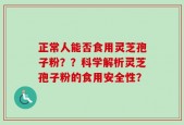 正常人能否食用灵芝孢子粉？？科学解析灵芝孢子粉的食用安全性？