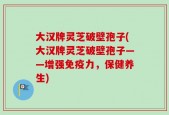 大汉牌灵芝破壁孢子(大汉牌灵芝破壁孢子——增强免疫力，保健养生)