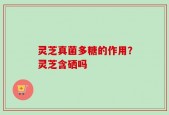 灵芝真菌多糖的作用？灵芝含硒吗