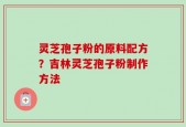 灵芝孢子粉的原料配方？吉林灵芝孢子粉制作方法