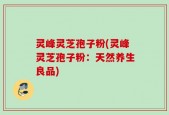 灵峰灵芝孢子粉(灵峰灵芝孢子粉：天然养生良品)