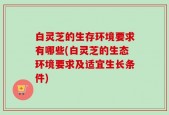 白灵芝的生存环境要求有哪些(白灵芝的生态环境要求及适宜生长条件)