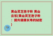 黄山灵芝孢子粉 黄山云乐(黄山灵芝孢子粉：提升健康长寿的秘密)