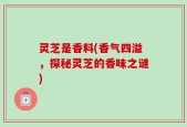 灵芝是香料(香气四溢，探秘灵芝的香味之谜)