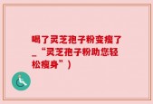 喝了灵芝孢子粉变瘦了_“灵芝孢子粉助您轻松瘦身”)