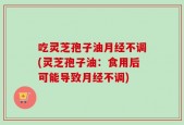 吃灵芝孢子油月经不调(灵芝孢子油：食用后可能导致月经不调)