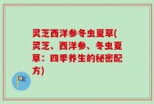 灵芝西洋参冬虫夏草(灵芝、西洋参、冬虫夏草：四季养生的秘密配方)