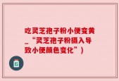吃灵芝孢子粉小便变黄_“灵芝孢子粉摄入导致小便颜色变化”)