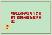 喝灵芝孢子粉为什么胃疼？原因分析及解决方案？