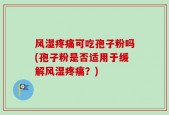 风湿疼痛可吃孢子粉吗(孢子粉是否适用于缓解风湿疼痛？)