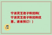 宁波灵芝孢子粉团购(宁波灵芝孢子粉团购优惠，速来预订！)