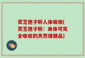 灵芝孢子粉人体吸收(灵芝孢子粉：身体可完全吸收的天然保健品)