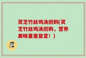 灵芝竹丝鸡汤团购(灵芝竹丝鸡汤团购，营养美味童叟皆宜！)