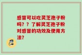 感冒可以吃灵芝孢子粉吗？？了解灵芝孢子粉对感冒的功效及使用方法？