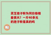 灵芝孢子粉为何价格相差很大？一斤40多元的孢子粉是真的吗