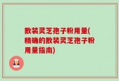散装灵芝孢子粉用量(精确的散装灵芝孢子粉用量指南)