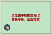 灵芝孢子粉控三高(灵芝孢子粉：三高克星)