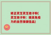 修正灵芝灵芝孢子粉(灵芝孢子粉：提高免疫力的自然保健佳品)