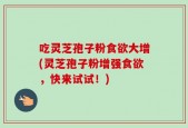 吃灵芝孢子粉食欲大增(灵芝孢子粉增强食欲，快来试试！)