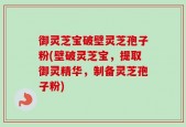 御灵芝宝破壁灵芝孢子粉(壁破灵芝宝，提取御灵精华，制备灵芝孢子粉)