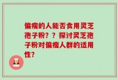 偏瘦的人能否食用灵芝孢子粉？？探讨灵芝孢子粉对偏瘦人群的适用性？