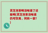 灵芝泡茶喝没味道了还能喝(灵芝泡茶没味道仍可饮用，何妨一尝？)