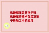 机器碾压灵芝孢子粉_机器压碎技术在灵芝孢子粉加工中的应用