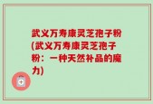 武义万寿康灵芝孢子粉(武义万寿康灵芝孢子粉：一种天然补品的魔力)