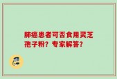 肺癌患者可否食用灵芝孢子粉？专家解答？