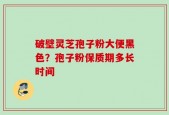 破壁灵芝孢子粉大便黑色？孢子粉保质期多长时间