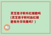 灵芝孢子粉升红细胞吗(灵芝孢子粉对血红细胞有升华效果吗？)