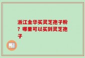 浙江金华买灵芝孢子粉？哪里可以买到灵芝孢子