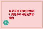 吃灵芝孢子粉后手抽筋？揭开你不知道的真实原因