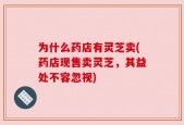 为什么药店有灵芝卖(药店现售卖灵芝，其益处不容忽视)