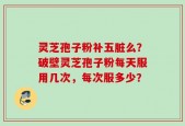 灵芝孢子粉补五脏么？破壁灵芝孢子粉每天服用几次，每次服多少？