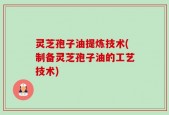 灵芝孢子油提炼技术(制备灵芝孢子油的工艺技术)
