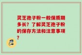 灵芝孢子粉一般保质期多长？了解灵芝孢子粉的保存方法和注意事项？