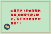 吃灵芝孢子粉大便颜色变黑(食用灵芝孢子粉后，你的便便为什么会变黑？)