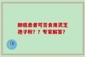 肺癌患者可否食用灵芝孢子粉？？专家解答？