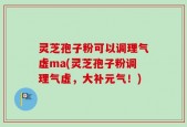 灵芝孢子粉可以调理气虚ma(灵芝孢子粉调理气虚，大补元气！)
